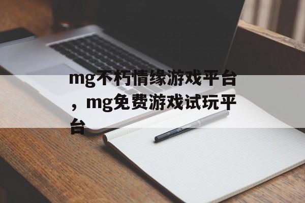 mg不朽情缘游戏平台，mg免费游戏试玩平台