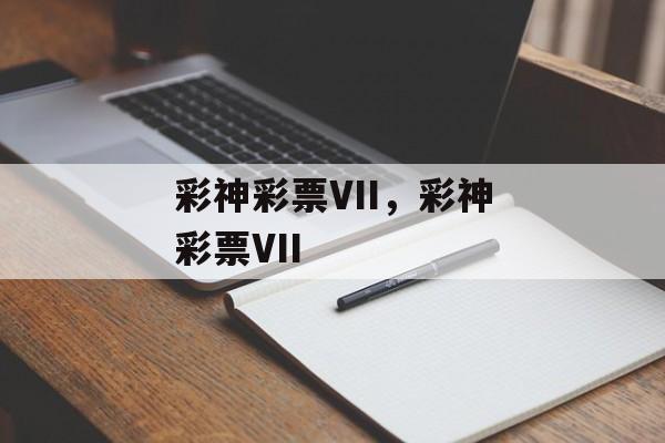 彩神彩票VII，彩神彩票VII