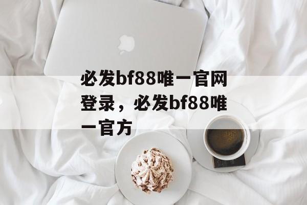 必发bf88唯一官网登录，必发bf88唯一官方