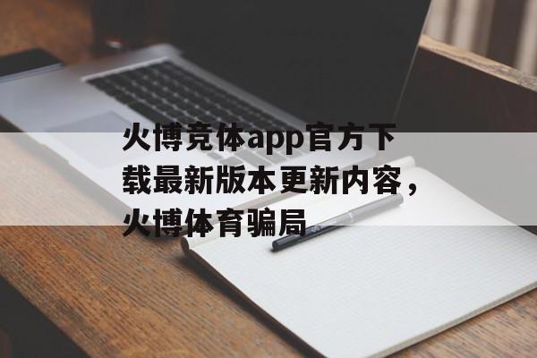 火博竞体app官方下载最新版本更新内容，火博体育骗局