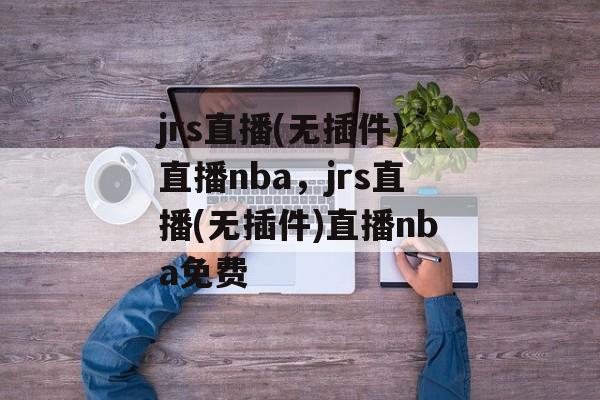 jrs直播(无插件)直播nba，jrs直播(无插件)直播nba免费